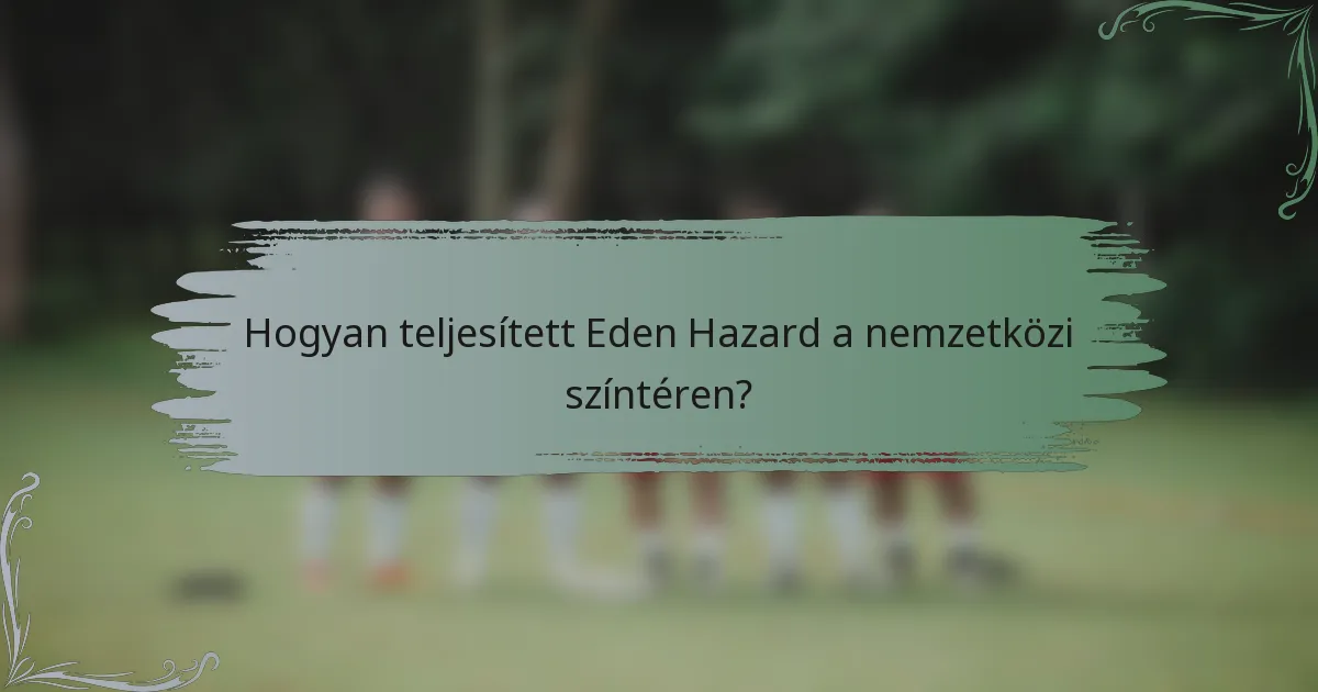 Hogyan teljesített Eden Hazard a nemzetközi színtéren?