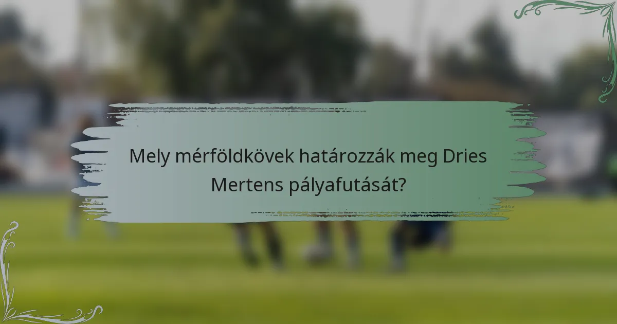 Mely mérföldkövek határozzák meg Dries Mertens pályafutását?