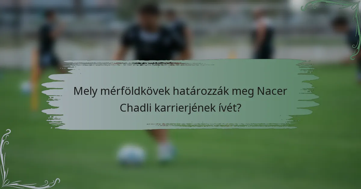 Mely mérföldkövek határozzák meg Nacer Chadli karrierjének ívét?