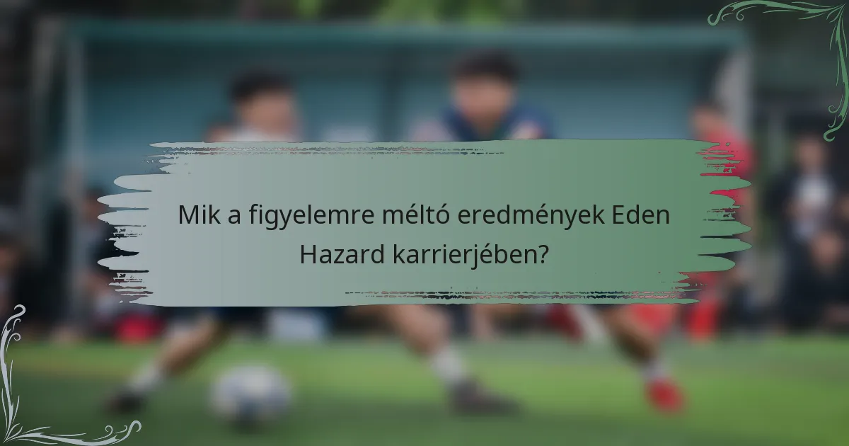Mik a figyelemre méltó eredmények Eden Hazard karrierjében?