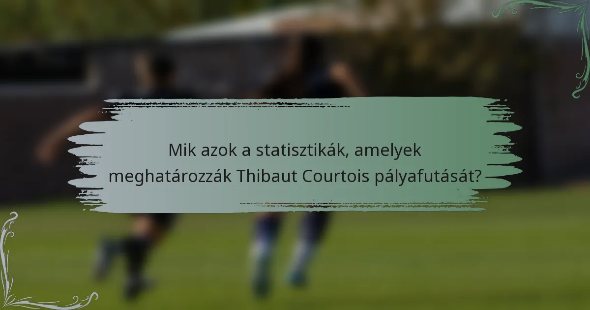 Mik azok a statisztikák, amelyek meghatározzák Thibaut Courtois pályafutását?