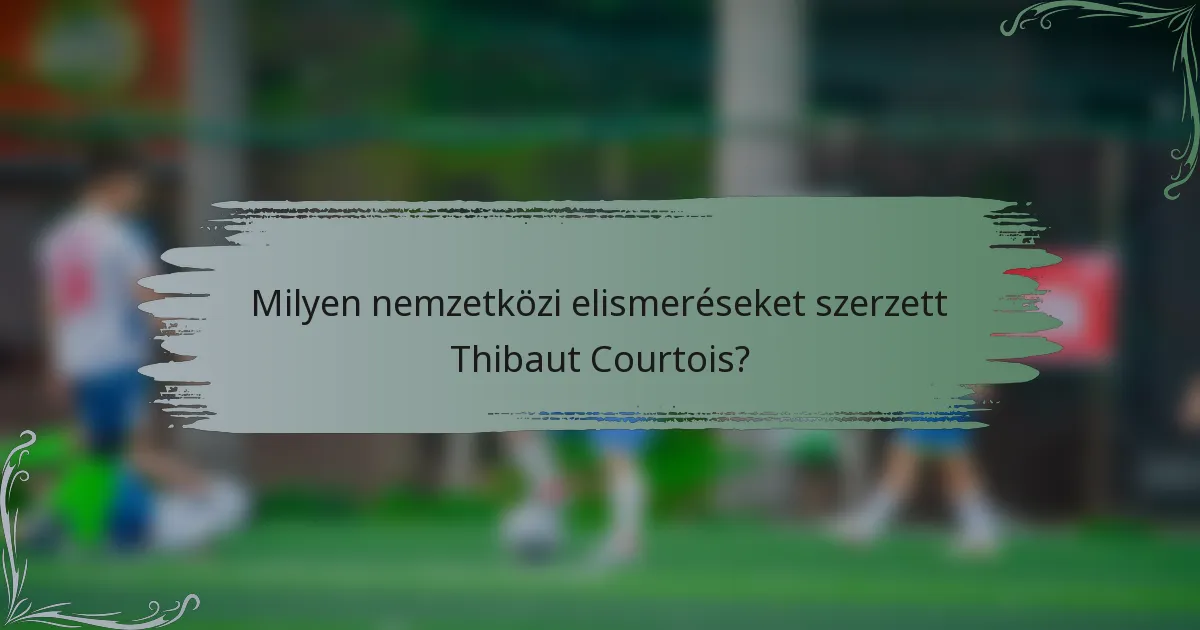 Milyen nemzetközi elismeréseket szerzett Thibaut Courtois?