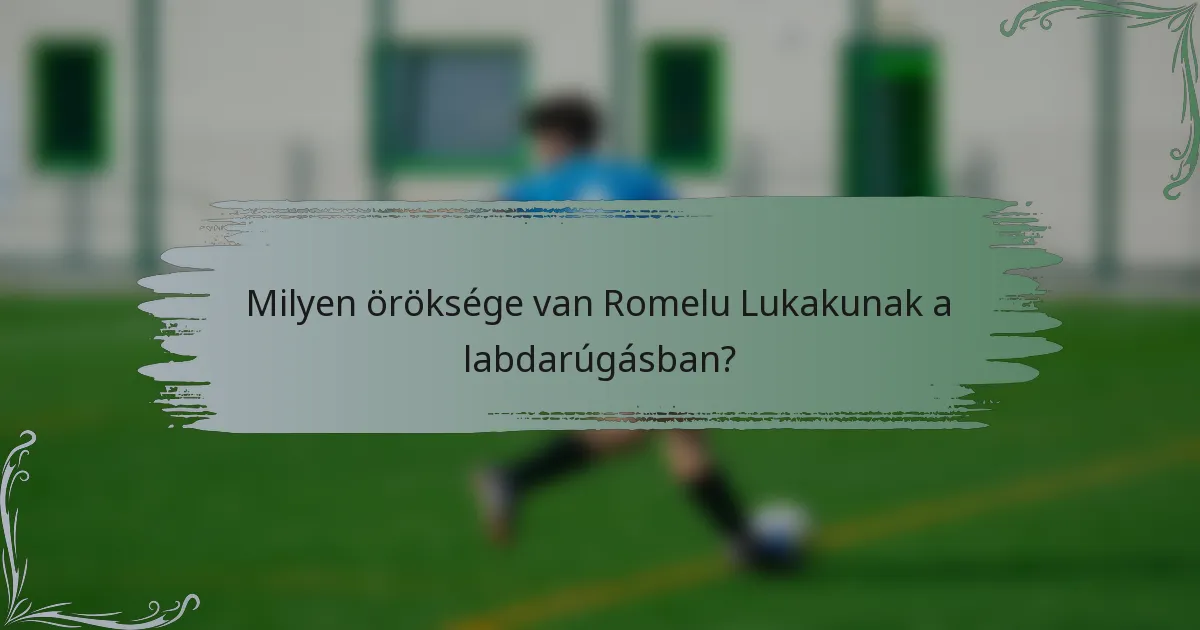 Milyen öröksége van Romelu Lukakunak a labdarúgásban?