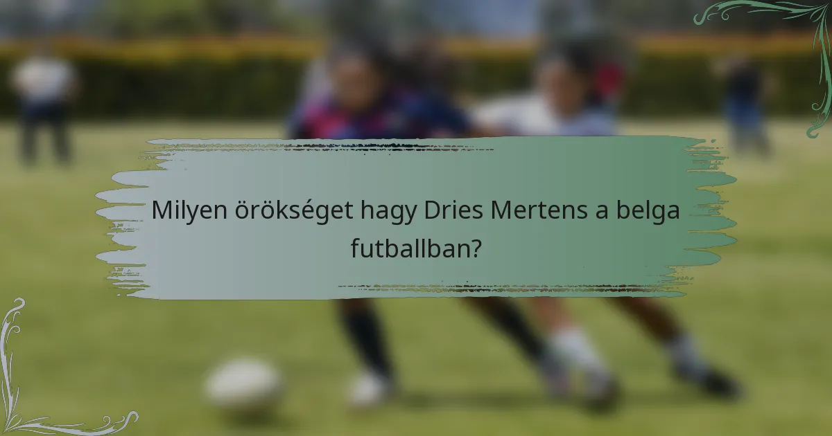Milyen örökséget hagy Dries Mertens a belga futballban?