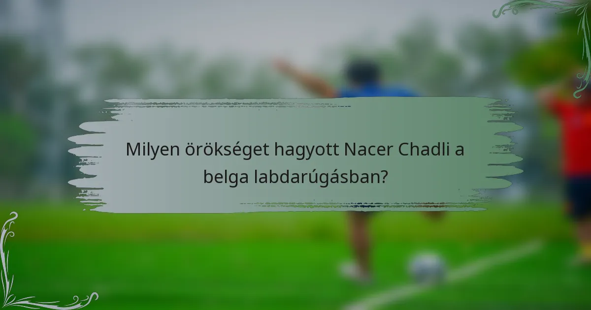 Milyen örökséget hagyott Nacer Chadli a belga labdarúgásban?